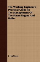The Working Engineer's Practical Guide To The Management Of The Steam Engine And Boiler