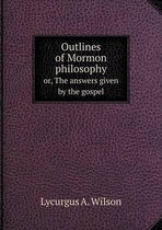 Outlines of Mormon philosophy or, The answers given by the gospel