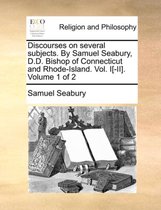 Discourses on Several Subjects. by Samuel Seabury, D.D. Bishop of Connecticut and Rhode-Island. Vol. I[-II]. Volume 1 of 2