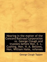 Hearing in the Matter of the Concord Railroad Corporation vs. George Clough and Trustees Before Hon. E. L. Cushing, Hon. H. A. Bellows, Hon, William Haile, Referees