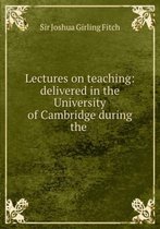 Lectures on Teaching: Delivered in the University of Cambridge During the .