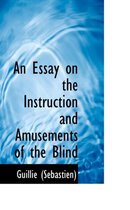 An Essay on the Instruction and Amusements of the Blind