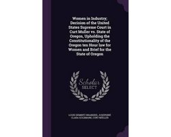 Women in Industry; Decision of the United States Supreme Court in Curt Muller vs. State of Oregon, Upholding the Constitutionality of the Oregon Ten Hour Law for Women and Brief for the State of Oregon
