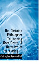 The Christian Philosopher Triumphing Over Death, a Narrative of the Closing ...