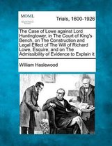 The Case of Lowe Against Lord Huntingtower, in the Court of King's Bench, on the Construction and Legal Effect of the Will of Richard Lowe, Esquire, and on the Admissibility of Evidence to Ex