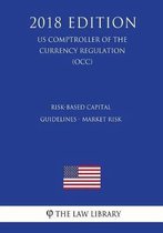 Risk-Based Capital Guidelines - Market Risk (Us Comptroller of the Currency Regulation) (Occ) (2018 Edition)