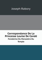 Correspondance de La Princesse Louise de Conde Fondatrice Du Monastere Du Temple