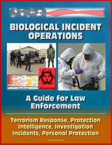 Biological Incident Operations: A Guide for Law Enforcement - Terrorism Response, Protection, Intelligence, Investigation, Incidents, Personal Protection