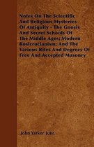 Notes On The Scientific And Religious Mysteries Of Antiquity - The Gnosis And Secret Schools Of The Middle Ages; Modern Rosicrucianism; And The Various Rites And Degrees Of Free An