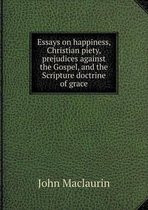 Essays on happiness, Christian piety, prejudices against the Gospel, and the Scripture doctrine of grace