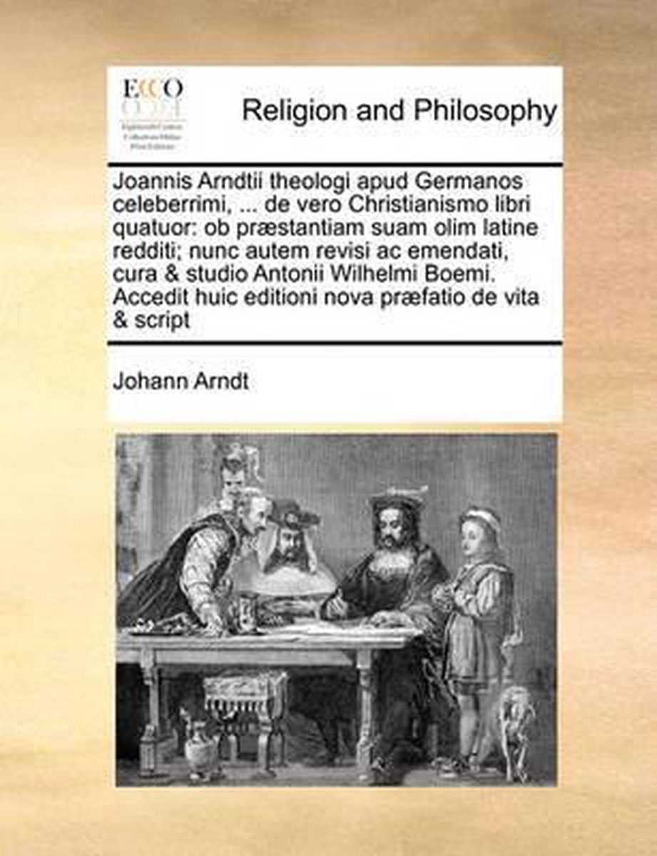 Joannis Arndtii theologi apud Germanos celeberrimi, ... de vero Christianismo libri quatuor - Johann Arndt