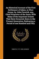An Historical Account of the First Settlement of Salem, in West Jersey, by John Fenwick, Esq., Chief Proprietor of the Same; With Many of the Important Events That Have Occurred, Down to the 