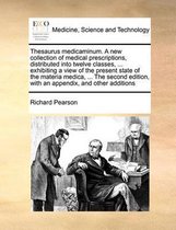 Thesaurus Medicaminum. a New Collection of Medical Prescriptions, Distributed Into Twelve Classes, ... Exhibiting a View of the Present State of the Materia Medica, ... the Second Edition, with an Appendix, and Other Additions