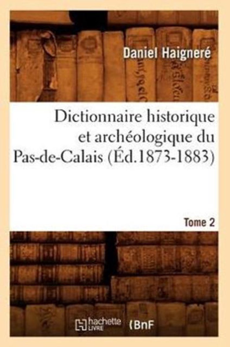 Histoire- Dictionnaire Historique Et Arch�ologique Du Pas-De-Calais. Tome 2 (�d.1873-1883) - Daniel Haigner�