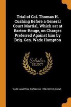 Trial of Col. Thomas H. Cushing Before a General Court Martial, Which SAT at Barton-Rouge, on Charges Preferred Against Him by Brig. Gen. Wade Hampton
