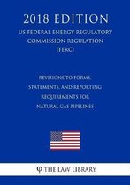 Revisions to Forms, Statements, and Reporting Requirements for Natural Gas Pipelines (Us Federal Energy Regulatory Commission Regulation) (Ferc) (2018 Edition)