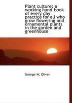 Plant Culture; A Working Hand-Book of Every Day Practice for All Who Grow Flowering and Ornamental Plants in the Garden and Greenhouse