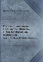 Review of American birds in the Museum of the Smithsonian Institution Part 1. North and Middle America