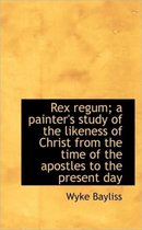 Rex Regum; A Painter's Study of the Likeness of Christ from the Time of the Apostles to the Present