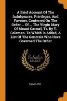 A Brief Account of the Indulgences, Privileges, and Favours, Conferred on the Order ... of ... the Virgin Mary of Mount Carmel, Tr. by T. Coleman. to Which Is Added, a List of the Generals Wh