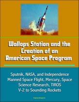 Wallops Station and the Creation of an American Space Program: Sputnik, NASA, and Independence, Manned Space Flight, Mercury, Space Science Research, TIROS, V-2 to Sounding Rockets
