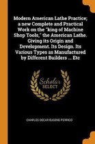 Modern American Lathe Practice; A New Complete and Practical Work on the King of Machine Shop Tools, the American Lathe. Giving Its Origin and Development. Its Design. Its Various Types as Ma