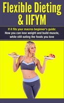IIFYM Flexible Dieting 1 - Flexible Dieting & IIFYM: If It Fits Your Macros Beginner's Guide: How You Can Lose Weight and Build Muscle, While Still Eating The Foods You Love