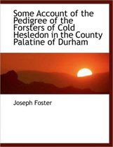 Some Account of the Pedigree of the Forsters of Cold Hesledon in the County Palatine of Durham