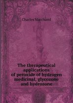 The therapeutical applications of peroxide of hydrogen medicinal, glycozone and hydrozone