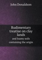 Rudimentary treatise on clay lands and loamy soils containing the origin