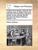 A select set of essays, doctrinal and practical, upon a variety of the most important and interesting subjects in divinity. In two volumes. By the Reverend Mr William McEwen, ... Volume 1 of 