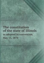 The Constitution of the State of Illinois as Adopted in Convention, May 13, 1870