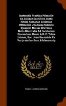 Instructio Practica Prima de SS. Missae Sacrificio Juxta Ritum Romanae Ecclesiae Offerendo Una Cum Rubricis Ejusdem Missae Brevibus Notis Illustratis Ad Faciliorem Discentium Usum A R. P. Tob