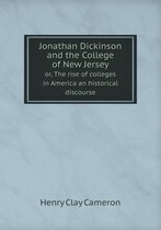 Jonathan Dickinson and the College of New Jersey or, The rise of colleges in America an historical discourse
