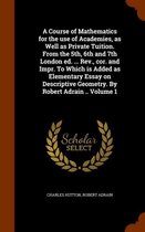 A Course of Mathematics for the Use of Academies, as Well as Private Tuition. from the 5th, 6th and 7th London Ed. ... REV., Cor. and Impr. to Which Is Added as Elementary Essay on Descriptiv