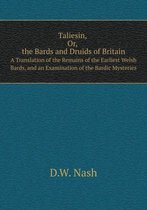 Taliesin, Or, the Bards and Druids of Britain a Translation of the Remains of the Earliest Welsh Bards, and an Examination of the Bardic Mysteries