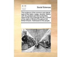 The Evidence of the Common and Statute Laws of the Realm; Usage, Records, History, with the Greatest and Best Authorities, Down to the 3D of George the IIID, in Proof of the Rights of Britons Throughout the British Empire. Addressed to the People.
