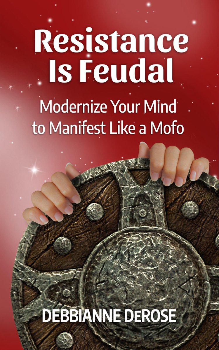 Resistance Is Feudal: Modernize Your Mind to Manifest Like a Mofo! - Debbianne Derose