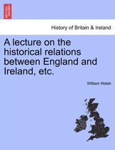 A Lecture on the Historical Relations Between England and Ireland, Etc.