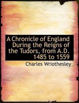 A Chronicle of England During the Reigns of the Tudors, from A.D. 1485 to 1559