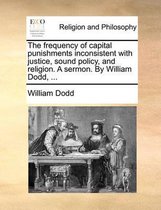 The Frequency of Capital Punishments Inconsistent with Justice, Sound Policy, and Religion. a Sermon. by William Dodd, ...