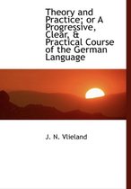 Theory and Practice; Or a Progressive, Clear, a Practical Course of the German Language