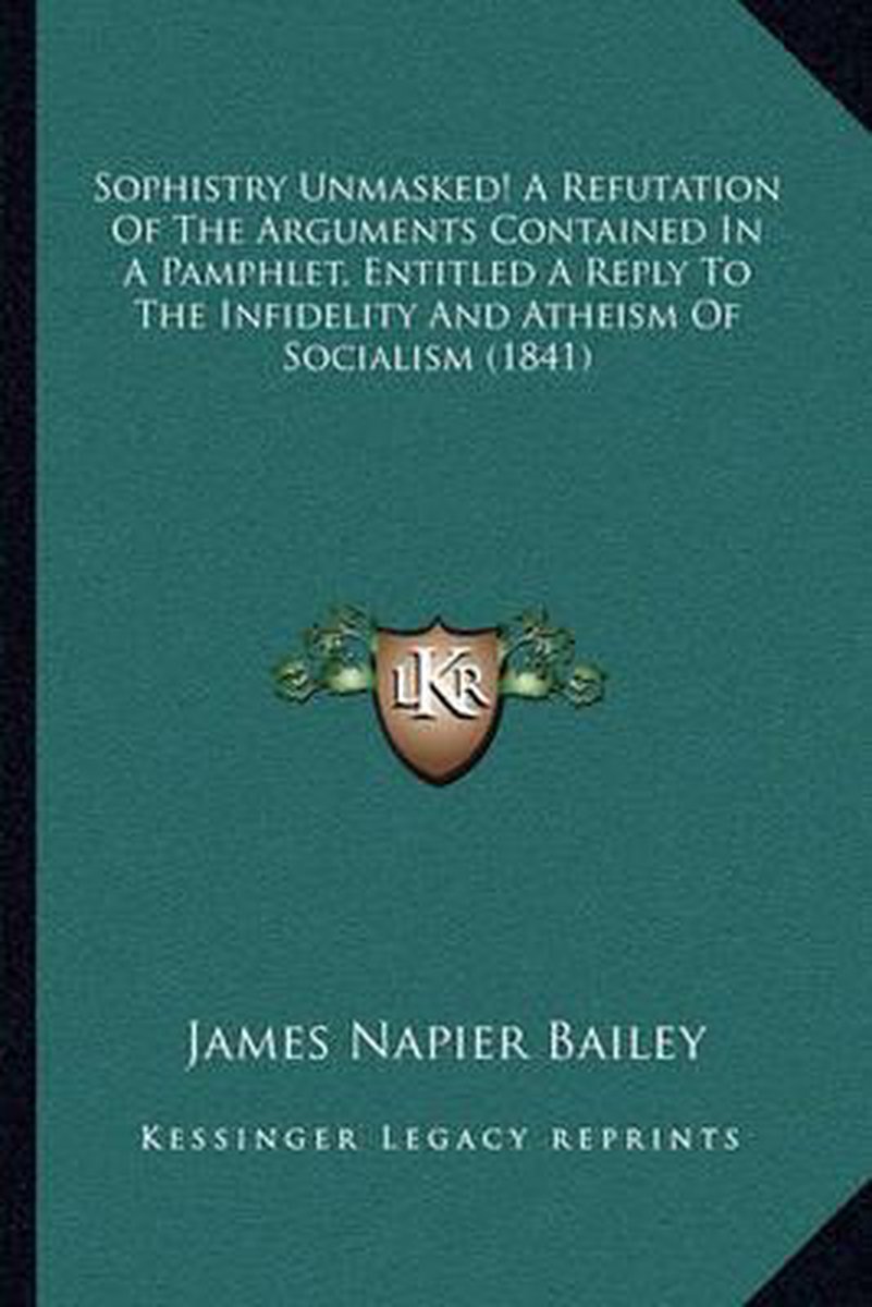 Sophistry Unmasked! A Refutation Of The Arguments Contained In A Pamphlet, Entitled A Reply To The Infidelity And Atheism Of Socialism (1841) van James Napier Bailey