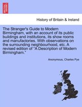 The Stranger's Guide to Modern Birmingham, with an Account of Its Public Buildings and Institutions, Its Show Rooms and Manufactories. with Observations on the Surrounding Neighbou