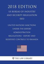 United Nations Sanctions Under the Export Administration Regulations - Export and Reexport Controls to Rwanda (Us Bureau of Industry and Security Regulation) (Bis) (2018 Edition)