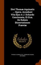 Divi Thomae Aquinatis ... Opera. Accedunt Vita Ejus A J. Echardo Concinnata, Et B.M. de Rubeis Dissertationes Praeviae