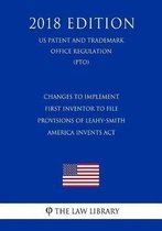 Changes to Implement First Inventor to File Provisions of Leahy-Smith America Invents ACT (Us Patent and Trademark Office Regulation) (Pto) (2018 Edition)