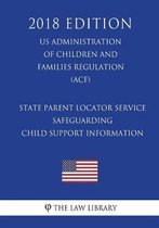 State Parent Locator Service - Safeguarding Child Support Information (Us Administration of Children and Families Regulation) (Acf) (2018 Edition)