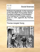 A tribute of gratitude, to the memory of the late Right Honourable Selina, Countess Dowager of Huntingdon, who finished her Christian course, June 17, 1791. aged 84. By Thomas Young, ...