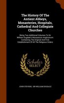 The History of the Antient Abbeys, Monasteries, Hospitals, Cathedral and Collegiate Churches: Being Two Additional Volumes to Sir William Dugdale's Monasticon Anglicanum